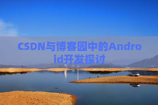 CSDN与博客园中的Android开发探讨