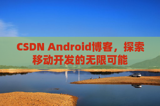 CSDN Android博客，探索移动开发的无限可能